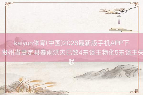 kaiyun体育(中国)2026最新版手机APP下载 贵州省贵定县暴雨洪灾已致4东谈主物化5东谈主失联