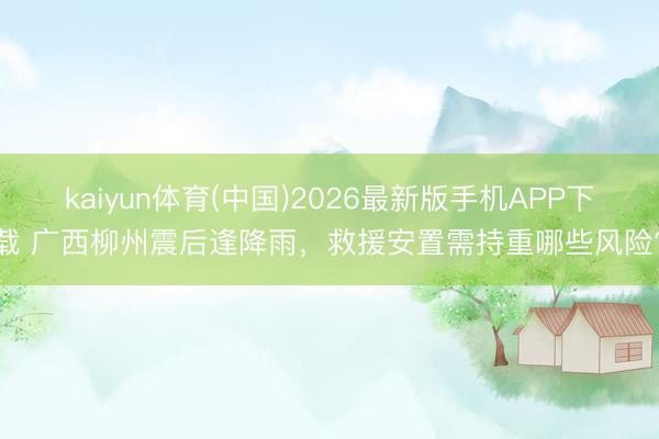 kaiyun体育(中国)2026最新版手机APP下载 广西柳州震后逢降雨，救援安置需持重哪些风险?