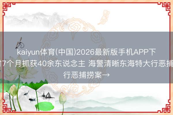 kaiyun体育(中国)2026最新版手机APP下载 历时7个月抓获40余东说念主 海警清晰东海特大行恶捕捞案→