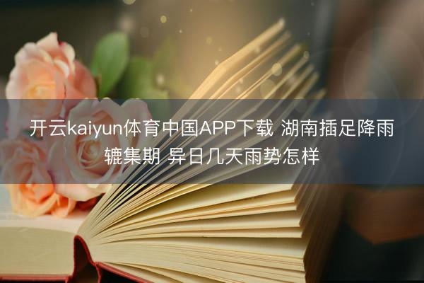 开云kaiyun体育中国APP下载 湖南插足降雨辘集期 异日几天雨势怎样