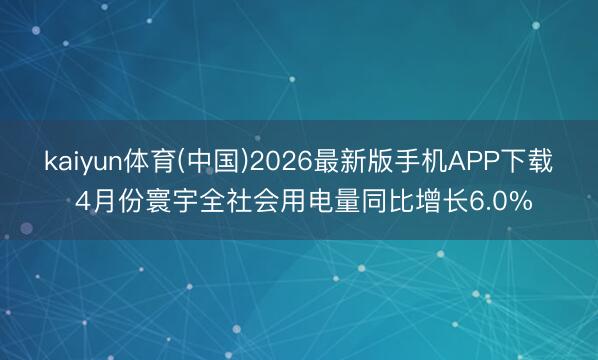 kaiyun体育(中国)2026最新版手机APP下载 4月份寰宇全社会用电量同比增长6.0%