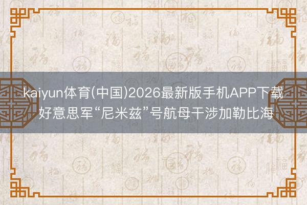 kaiyun体育(中国)2026最新版手机APP下载 好意思军“尼米兹”号航母干涉加勒比海