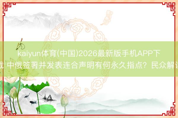 kaiyun体育(中国)2026最新版手机APP下载 中俄签署并发表连合声明有何永久指点？民众解读