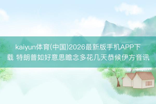 kaiyun体育(中国)2026最新版手机APP下载 特朗普如好意思瞻念多花几天恭候伊方音讯