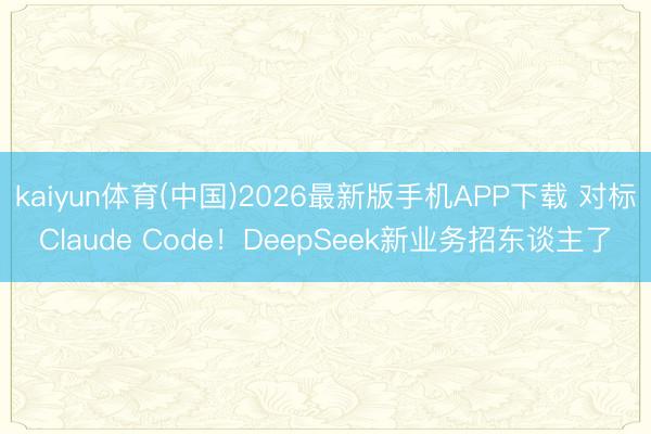 kaiyun体育(中国)2026最新版手机APP下载 对标Claude Code！DeepSeek新业务招东谈主了