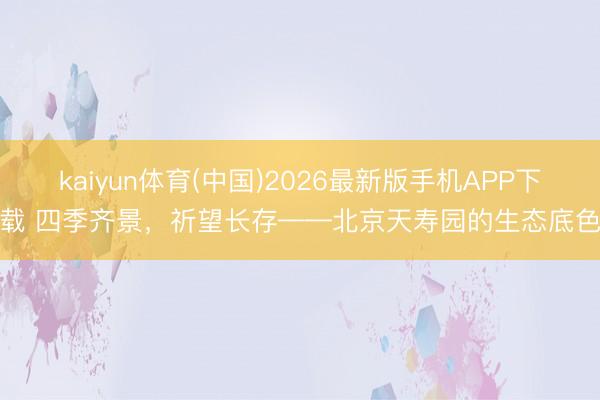 kaiyun体育(中国)2026最新版手机APP下载 四季齐景，祈望长存——北京天寿园的生态底色