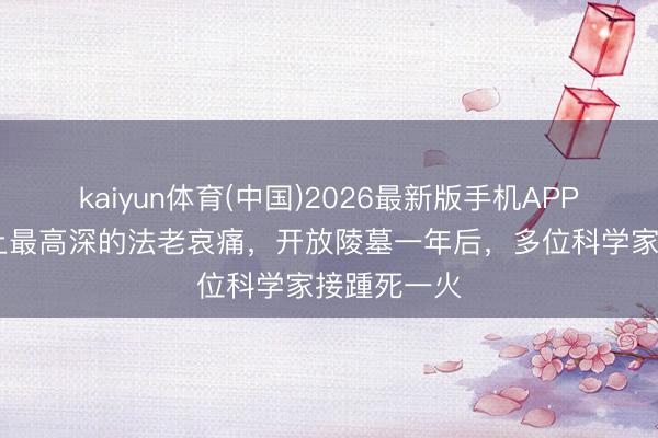 kaiyun体育(中国)2026最新版手机APP下载 寰宇上最高深的法老哀痛，开放陵墓一年后，多位科学家接踵死一火