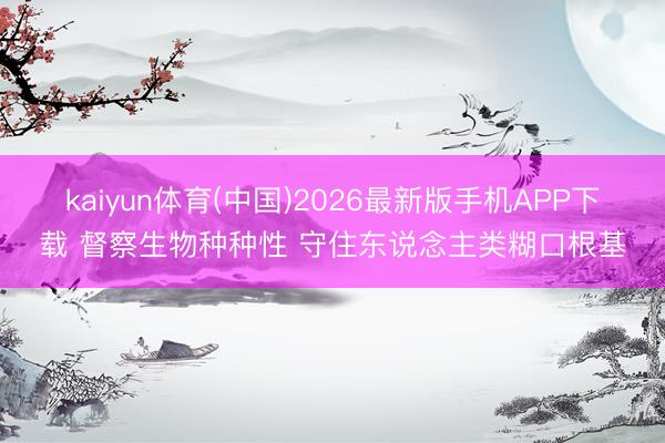 kaiyun体育(中国)2026最新版手机APP下载 督察生物种种性 守住东说念主类糊口根基