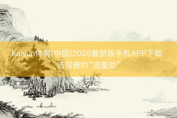 kaiyun体育(中国)2026最新版手机APP下载 洁丽雅的“流量劫”