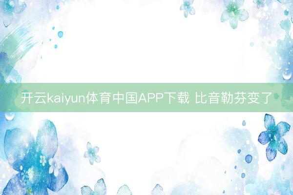 开云kaiyun体育中国APP下载 比音勒芬变了