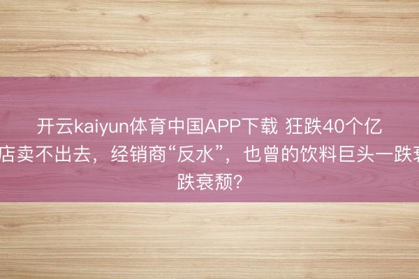 开云kaiyun体育中国APP下载 狂跌40个亿，门店卖不出去，经销商“反水”，也曾的饮料巨头一跌衰颓？