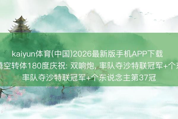 kaiyun体育(中国)2026最新版手机APP下载 4-1， 41岁C罗腾空转体180度庆祝: 双响炮， 率队夺沙特联冠军+个东说念主第37冠