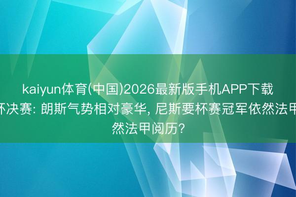 kaiyun体育(中国)2026最新版手机APP下载 法国杯决赛: 朗斯气势相对豪华， 尼斯要杯赛冠军依然法甲阅历?