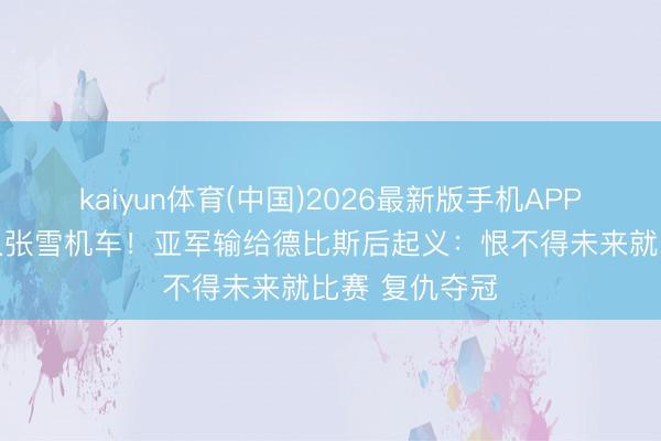 kaiyun体育(中国)2026最新版手机APP下载 拒却加入张雪机车！亚军输给德比斯后起义：恨不得未来就比赛 复仇夺冠