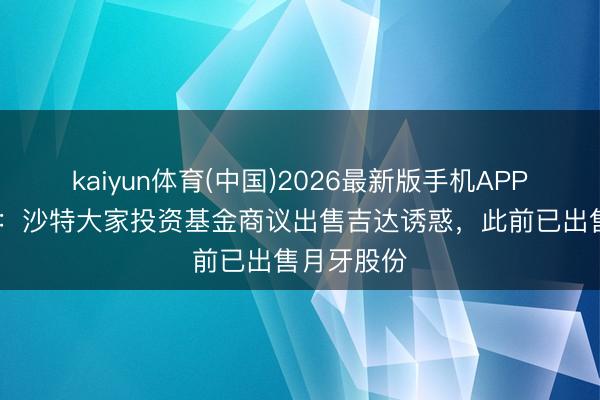 kaiyun体育(中国)2026最新版手机APP下载 外媒：沙特大家投资基金商议出售吉达诱惑，此前已出售月牙股份