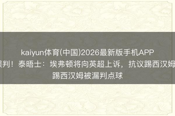 kaiyun体育(中国)2026最新版手机APP下载 首要误判！泰晤士：埃弗顿将向英超上诉，抗议踢西汉姆被漏判点球