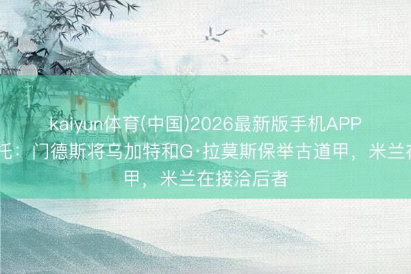 kaiyun体育(中国)2026最新版手机APP下载 莫雷托:门德斯将乌加特和G·拉莫斯保举古道甲,米兰在接洽后者