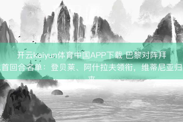 开云kaiyun体育中国APP下载 巴黎对阵拜仁首回合名单:登贝莱、阿什拉夫领衔,维蒂尼亚归来