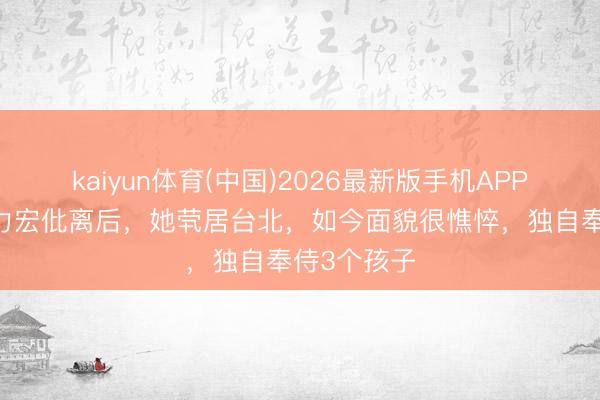 kaiyun体育(中国)2026最新版手机APP下载 和王力宏仳离后，她茕居台北，如今面貌很憔悴，独自奉侍3个孩子
