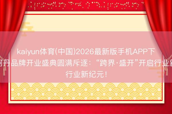 kaiyun体育(中国)2026最新版手机APP下载 伊珂丹品牌开业盛典圆满斥逐：“跨界·盛开”开启行业新纪元！