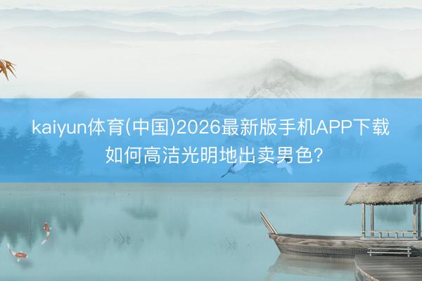 kaiyun体育(中国)2026最新版手机APP下载 如何高洁光明地出卖男色？