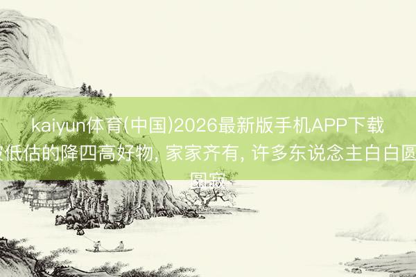 kaiyun体育(中国)2026最新版手机APP下载 被低估的降四高好物， 家家齐有， 许多东说念主白白圆寂