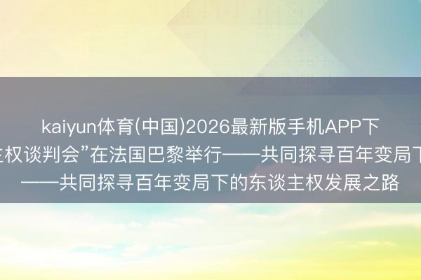 kaiyun体育(中国)2026最新版手机APP下载 “2026·中欧东谈主权谈判会”在法国巴黎举行——共同探寻百年变局下的东谈主权发展之路