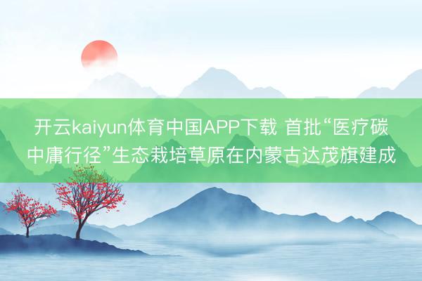 开云kaiyun体育中国APP下载 首批“医疗碳中庸行径”生态栽培草原在内蒙古达茂旗建成