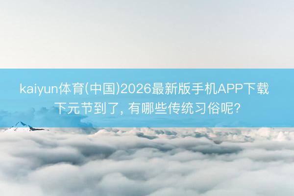 kaiyun体育(中国)2026最新版手机APP下载 下元节到了， 有哪些传统习俗呢?