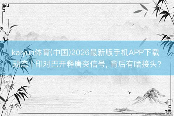 kaiyun体育(中国)2026最新版手机APP下载 动态 | 印对巴开释唐突信号， 背后有啥接头?