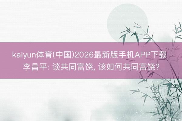 kaiyun体育(中国)2026最新版手机APP下载 李昌平: 谈共同富饶， 该如何共同富饶?
