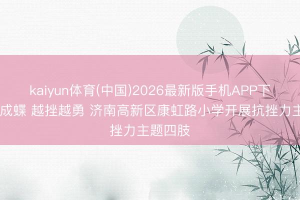kaiyun体育(中国)2026最新版手机APP下载 破茧成蝶 越挫越勇 济南高新区康虹路小学开展抗挫力主题四肢