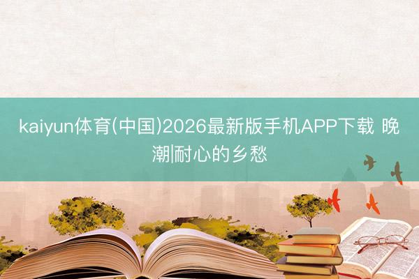 kaiyun体育(中国)2026最新版手机APP下载 晚潮|耐心的乡愁
