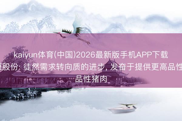 kaiyun体育(中国)2026最新版手机APP下载 牧原股份: 徒然需求转向质的进步， 发奋于提供更高品性猪肉