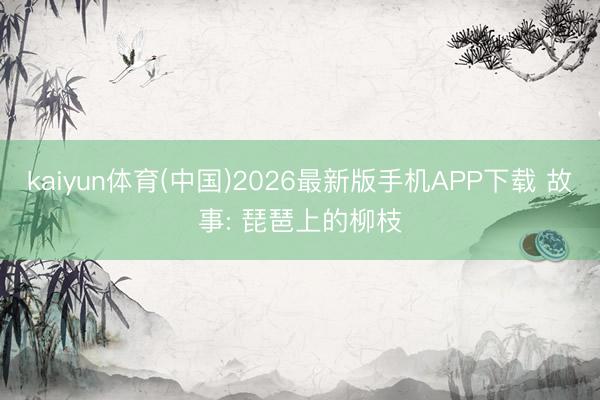 kaiyun体育(中国)2026最新版手机APP下载 故事: 琵琶上的柳枝