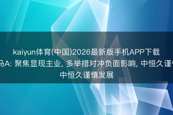 kaiyun体育(中国)2026最新版手机APP下载 深天马A: 聚焦显现主业， 多举措对冲负面影响， 中恒久谨慎发展