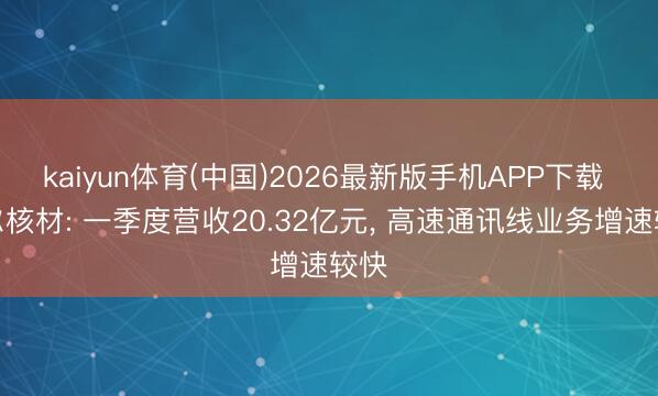 kaiyun体育(中国)2026最新版手机APP下载 沃尔核材: 一季度营收20.32亿元, 高速通讯线业务增速较快