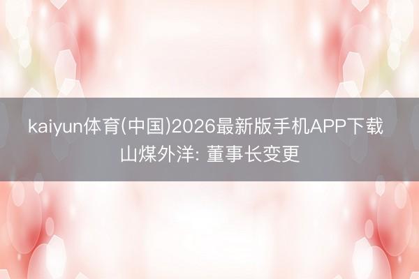 kaiyun体育(中国)2026最新版手机APP下载 山煤外洋: 董事长变更