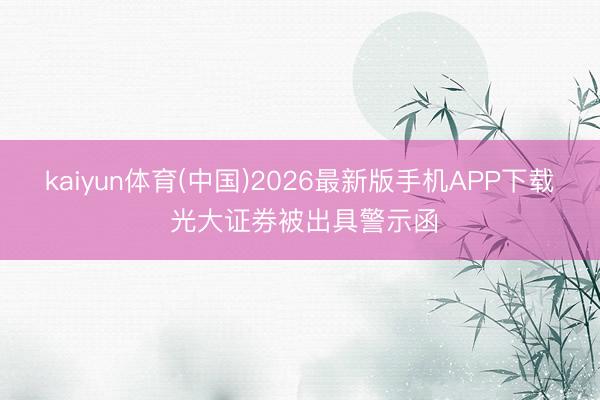 kaiyun体育(中国)2026最新版手机APP下载 光大证券被出具警示函