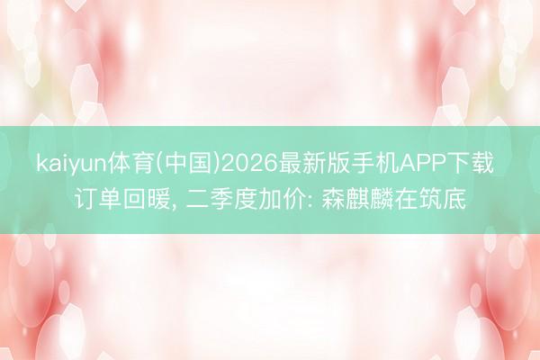 kaiyun体育(中国)2026最新版手机APP下载 订单回暖， 二季度加价: 森麒麟在筑底