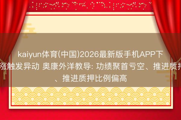 kaiyun体育(中国)2026最新版手机APP下载 股价连涨触发异动 奥康外洋教导: 功绩聚首亏空、推进质押比例偏高