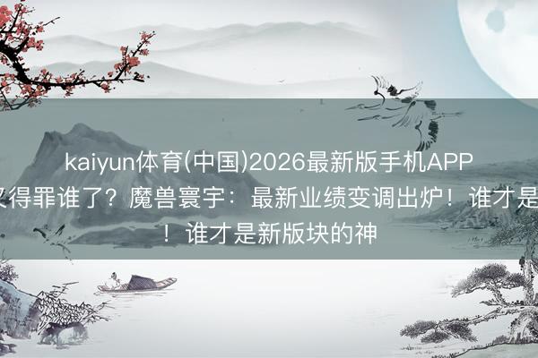 kaiyun体育(中国)2026最新版手机APP下载 鸟德又得罪谁了？魔兽寰宇：最新业绩变调出炉！谁才是新版块的神