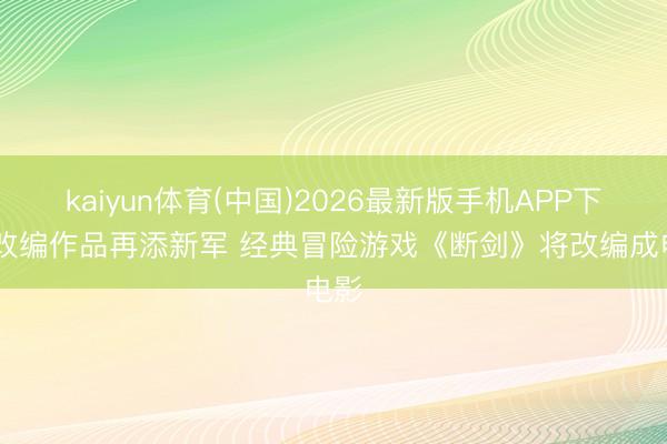 kaiyun体育(中国)2026最新版手机APP下载 改编作品再添新军 经典冒险游戏《断剑》将改编成电影