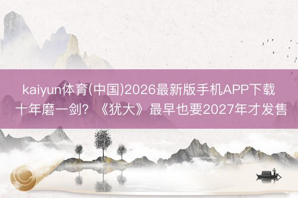 kaiyun体育(中国)2026最新版手机APP下载 十年磨一剑？《犹大》最早也要2027年才发售