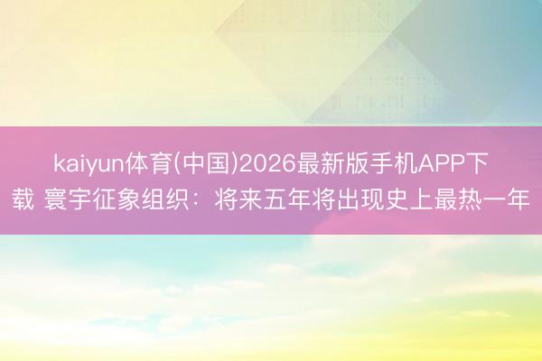 kaiyun体育(中国)2026最新版手机APP下载 寰宇征象组织：将来五年将出现史上最热一年