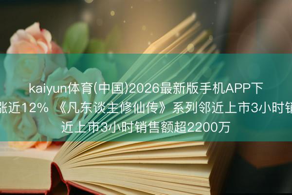 kaiyun体育(中国)2026最新版手机APP下载 铜师父午前涨近12% 《凡东谈主修仙传》系列邻近上市3小时销售额超2200万