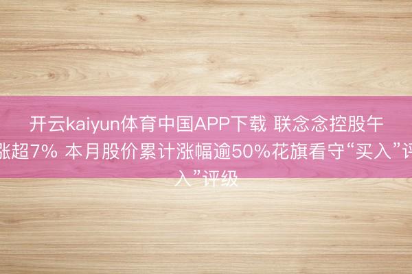开云kaiyun体育中国APP下载 联念念控股午前涨超7% 本月股价累计涨幅逾50%花旗看守“买入”评级