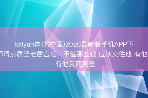 kaiyun体育(中国)2026最新版手机APP下载 分析师清点质疑老詹言论：不值那些钱 应该交往他 有他反而更差