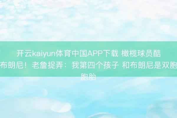 开云kaiyun体育中国APP下载 橄榄球员酷似布朗尼！老詹捉弄：我第四个孩子 和布朗尼是双胞胎