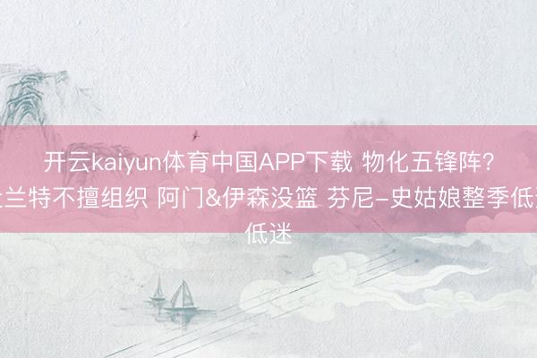 开云kaiyun体育中国APP下载 物化五锋阵？杜兰特不擅组织 阿门&伊森没篮 芬尼-史姑娘整季低迷